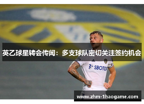 英乙球星转会传闻:多支球队密切关注签约机会 英乙球星转会传闻:多支球队密切关注签约机会