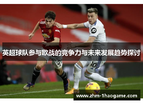 英超球队参与欧战的竞争力与未来发展趋势探讨 英超球队参与欧战的竞争力与未来发展趋势探讨