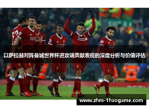 以萨拉赫对阵曼城世界杯进攻端贡献表现的深度分析与价值评估 以萨拉赫对阵曼城世界杯进攻端贡献表现的深度分析与价值评估