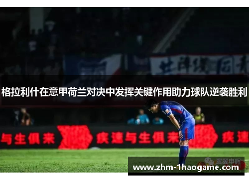 格拉利什在意甲荷兰对决中发挥关键作用助力球队逆袭胜利