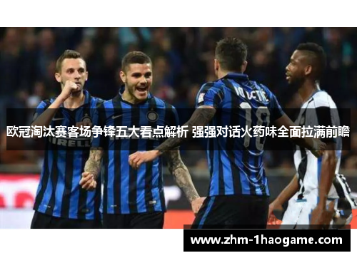 欧冠淘汰赛客场争锋五大看点解析 强强对话火药味全面拉满前瞻