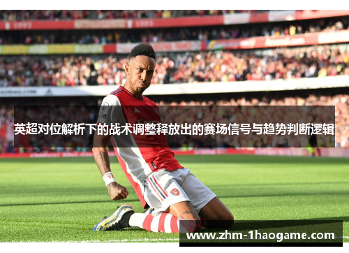 英超对位解析下的战术调整释放出的赛场信号与趋势判断逻辑