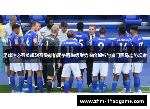 足球迷必看英超联赛最新格局争冠保级形势深度解析与豪门黑马走势观察