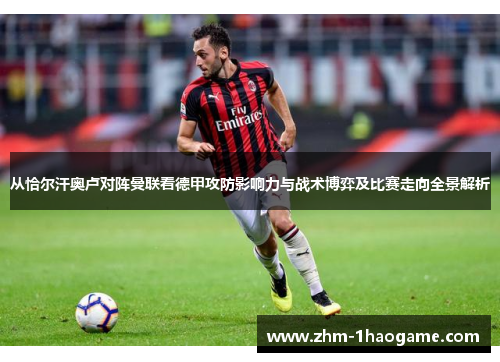 从恰尔汗奥卢对阵曼联看德甲攻防影响力与战术博弈及比赛走向全景解析 从恰尔汗奥卢对阵曼联看德甲攻防影响力与战术博弈及比赛走向全景解析