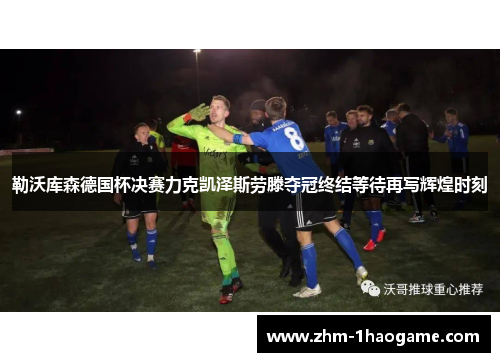 勒沃库森德国杯决赛力克凯泽斯劳滕夺冠终结等待再写辉煌时刻 勒沃库森德国杯决赛力克凯泽斯劳滕夺冠终结等待再写辉煌时刻