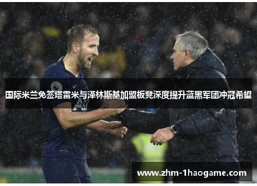国际米兰免签塔雷米与泽林斯基加盟板凳深度提升蓝黑军团冲冠希望 国际米兰免签塔雷米与泽林斯基加盟板凳深度提升蓝黑军团冲冠希望