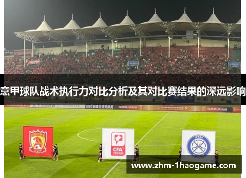 意甲球队战术执行力对比分析及其对比赛结果的深远影响 意甲球队战术执行力对比分析及其对比赛结果的深远影响