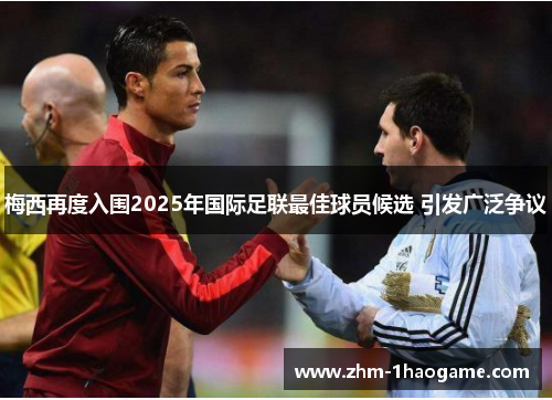 梅西再度入围2025年国际足联最佳球员候选 引发广泛争议 梅西再度入围2025年国际足联最佳球员候选 引发广泛争议