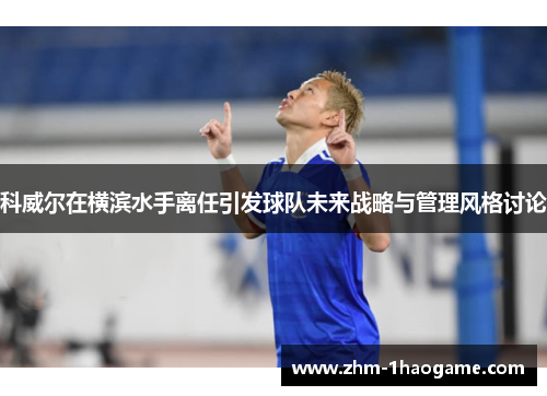 科威尔在横滨水手离任引发球队未来战略与管理风格讨论 科威尔在横滨水手离任引发球队未来战略与管理风格讨论