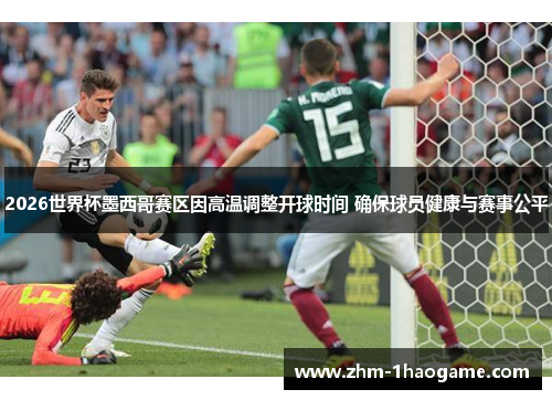 2026世界杯墨西哥赛区因高温调整开球时间 确保球员健康与赛事公平