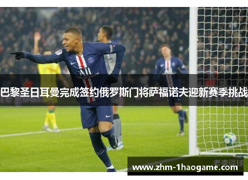 巴黎圣日耳曼完成签约俄罗斯门将萨福诺夫迎新赛季挑战