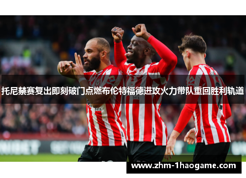 托尼禁赛复出即刻破门点燃布伦特福德进攻火力带队重回胜利轨道