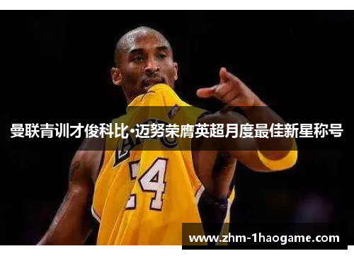 曼联青训才俊科比·迈努荣膺英超月度最佳新星称号