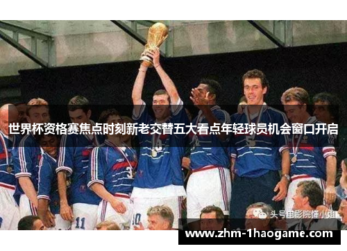 世界杯资格赛焦点时刻新老交替五大看点年轻球员机会窗口开启