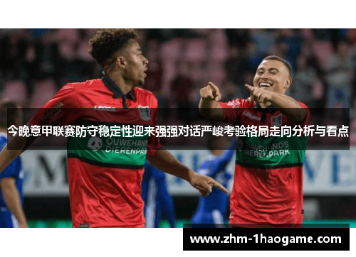 今晚意甲联赛防守稳定性迎来强强对话严峻考验格局走向分析与看点 今晚意甲联赛防守稳定性迎来强强对话严峻考验格局走向分析与看点