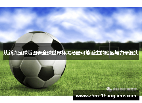 从新兴足球版图看全球世界杯黑马最可能诞生的地区与力量源头 从新兴足球版图看全球世界杯黑马最可能诞生的地区与力量源头