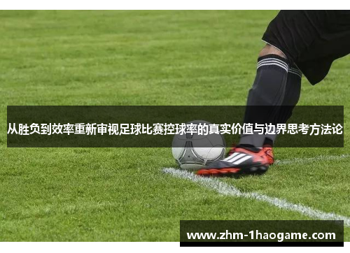 从胜负到效率重新审视足球比赛控球率的真实价值与边界思考方法论 从胜负到效率重新审视足球比赛控球率的真实价值与边界思考方法论
