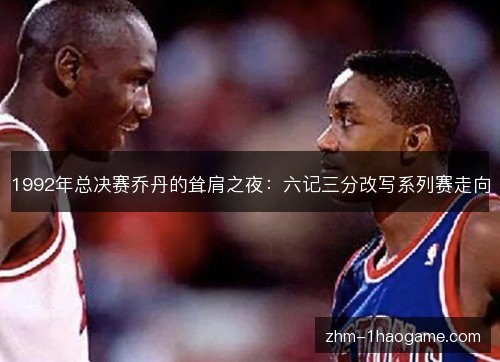 1992年总决赛乔丹的耸肩之夜：六记三分改写系列赛走向